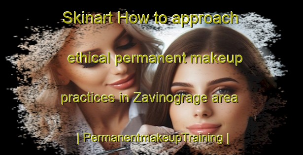 Skinart How to approach ethical permanent makeup practices in Zavinograge area | PermanentmakeupTraining | PermanentmakeupClasses | SkinartTraining-Serbia